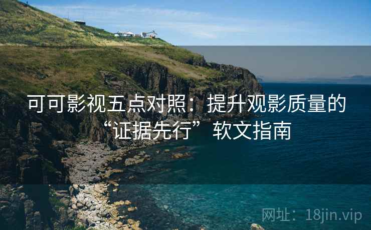可可影视五点对照:提升观影质量的“证据先行”软文指南