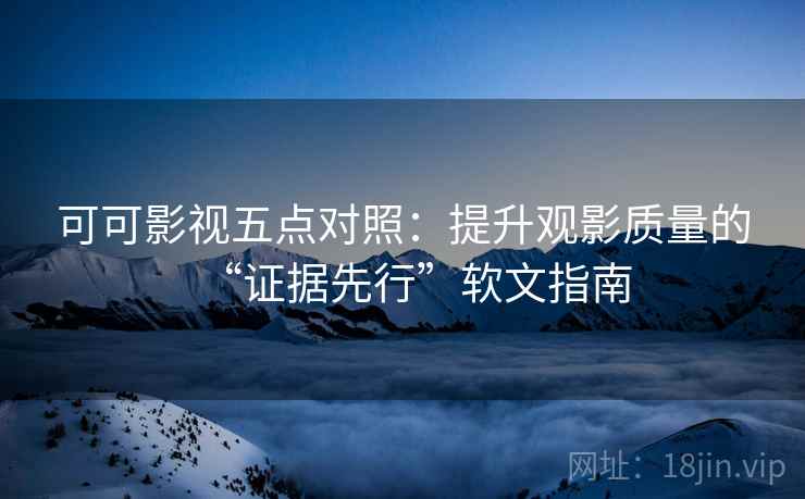可可影视五点对照:提升观影质量的“证据先行”软文指南