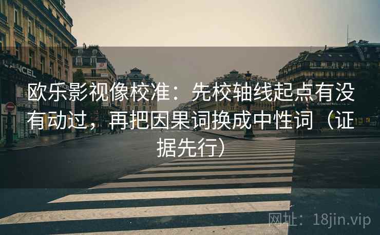 欧乐影视像校准:先校轴线起点有没有动过,再把因果词换成中性词(证据先行)