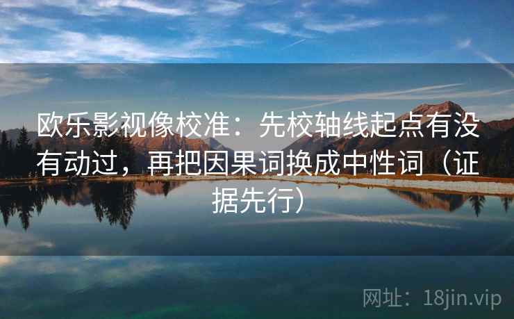 欧乐影视像校准:先校轴线起点有没有动过,再把因果词换成中性词(证据先行)