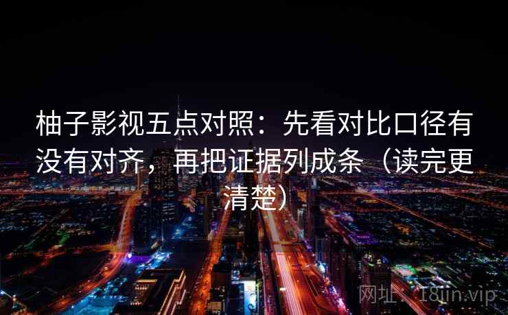 柚子影视五点对照:先看对比口径有没有对齐,再把证据列成条(读完更清楚)