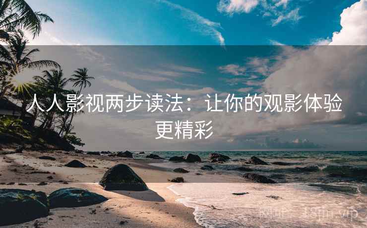 人人影视两步读法:让你的观影体验更精彩