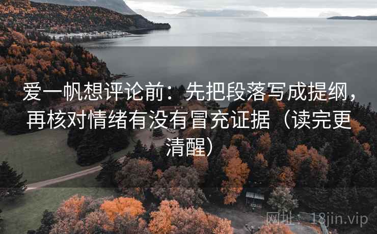 爱一帆想评论前:先把段落写成提纲,再核对情绪有没有冒充证据(读完更清醒)