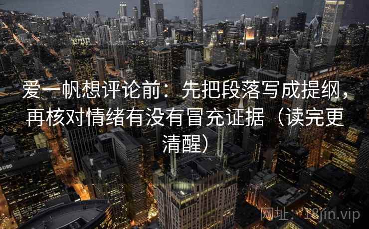 爱一帆想评论前:先把段落写成提纲,再核对情绪有没有冒充证据(读完更清醒)