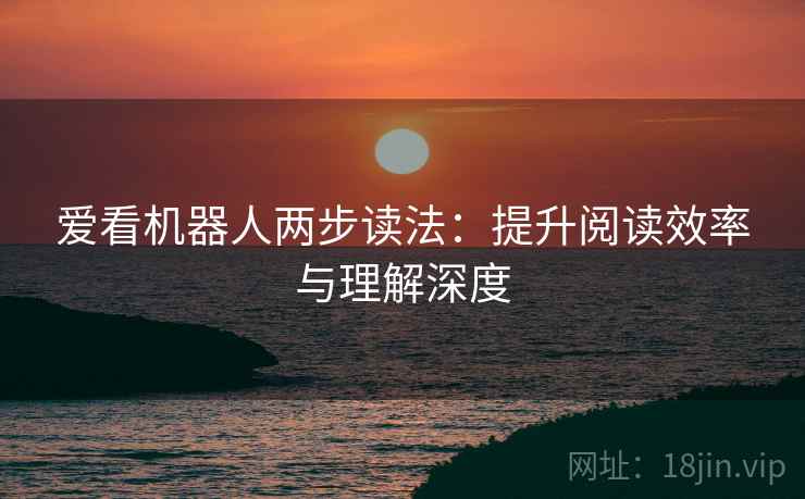 爱看机器人两步读法:提升阅读效率与理解深度