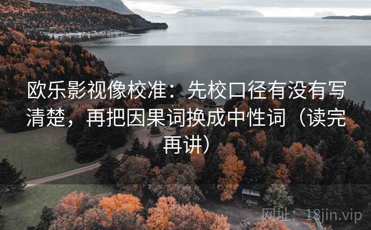 欧乐影视像校准:先校口径有没有写清楚,再把因果词换成中性词(读完再讲)