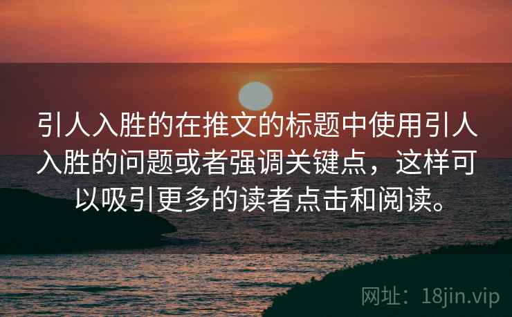 引人入胜的在推文的标题中使用引人入胜的问题或者强调关键点,这样可以吸引更多的读者点击和阅读。