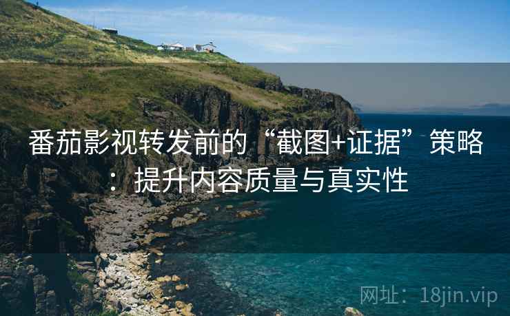番茄影视转发前的“截图+证据”策略:提升内容质量与真实性
