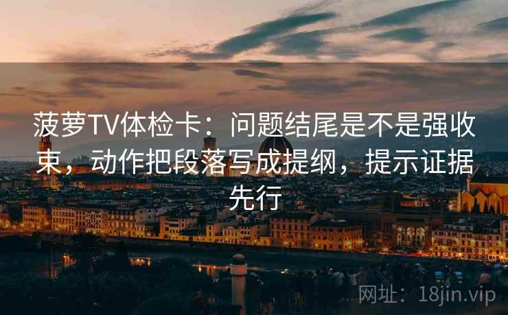 菠萝TV体检卡:问题结尾是不是强收束,动作把段落写成提纲,提示证据先行