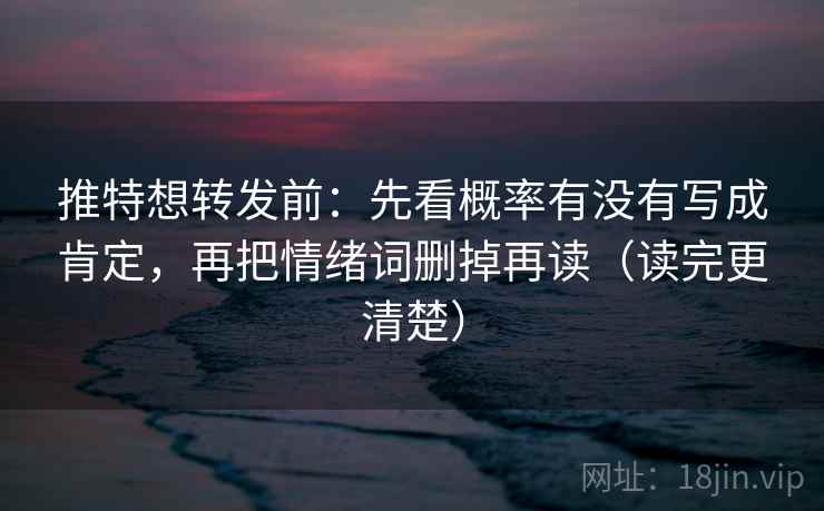 推特想转发前:先看概率有没有写成肯定,再把情绪词删掉再读(读完更清楚)