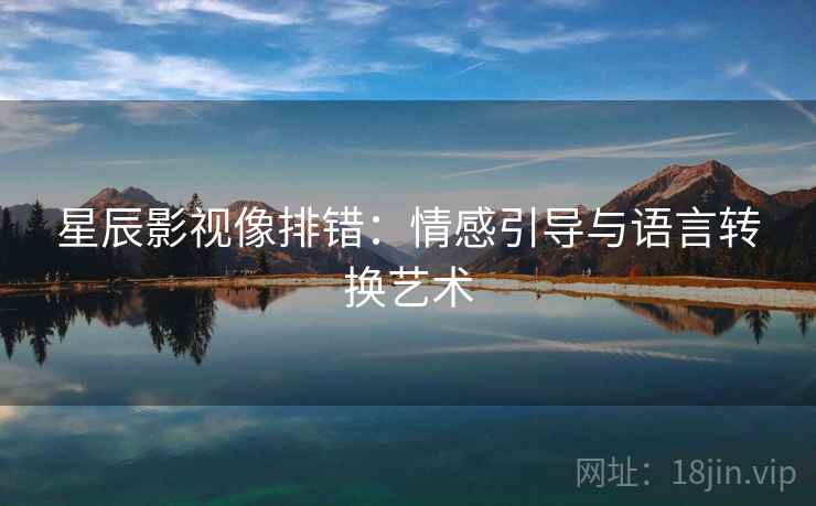 星辰影视像排错:情感引导与语言转换艺术