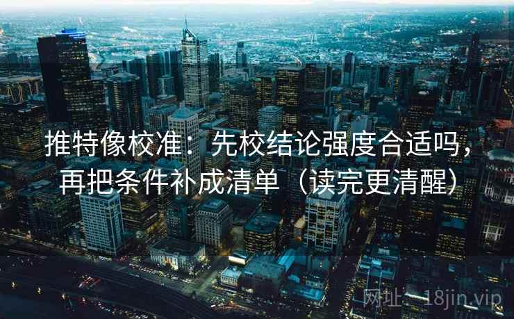 推特像校准:先校结论强度合适吗,再把条件补成清单(读完更清醒)