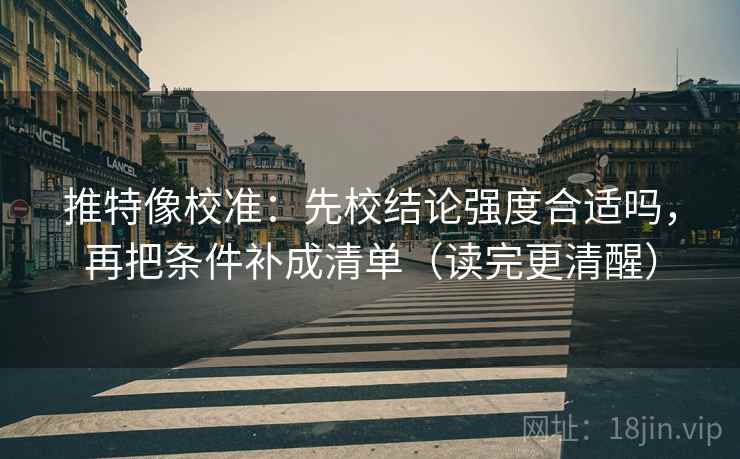 推特像校准:先校结论强度合适吗,再把条件补成清单(读完更清醒)
