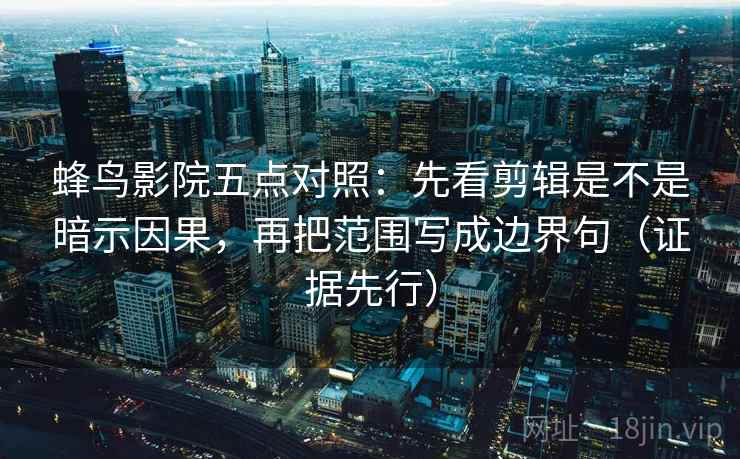 蜂鸟影院五点对照:先看剪辑是不是暗示因果,再把范围写成边界句(证据先行)