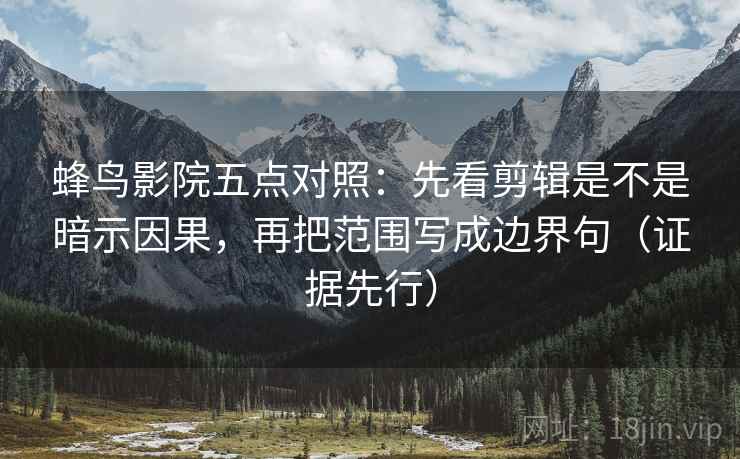 蜂鸟影院五点对照:先看剪辑是不是暗示因果,再把范围写成边界句(证据先行)