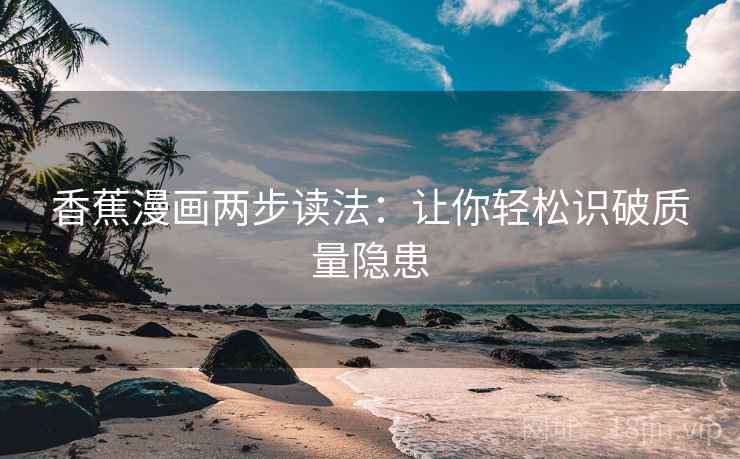 香蕉漫画两步读法：让你轻松识破质量隐患