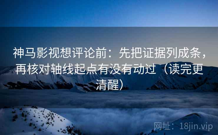 神马影视想评论前:先把证据列成条,再核对轴线起点有没有动过(读完更清醒)