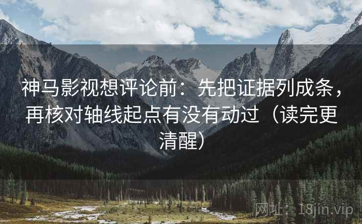 神马影视想评论前:先把证据列成条,再核对轴线起点有没有动过(读完更清醒)