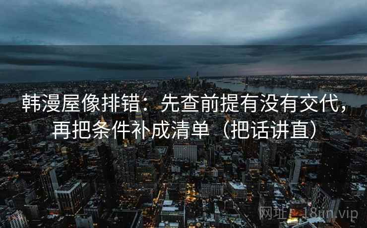 韩漫屋像排错:先查前提有没有交代,再把条件补成清单(把话讲直)