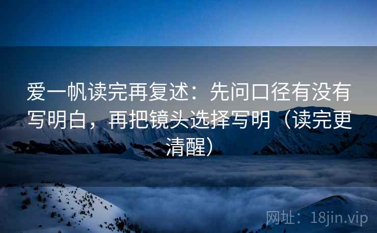 爱一帆读完再复述:先问口径有没有写明白,再把镜头选择写明(读完更清醒)