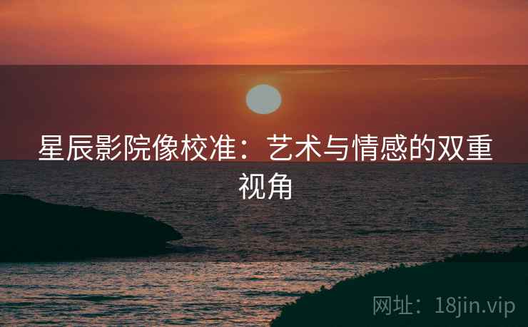 星辰影院像校准:艺术与情感的双重视角