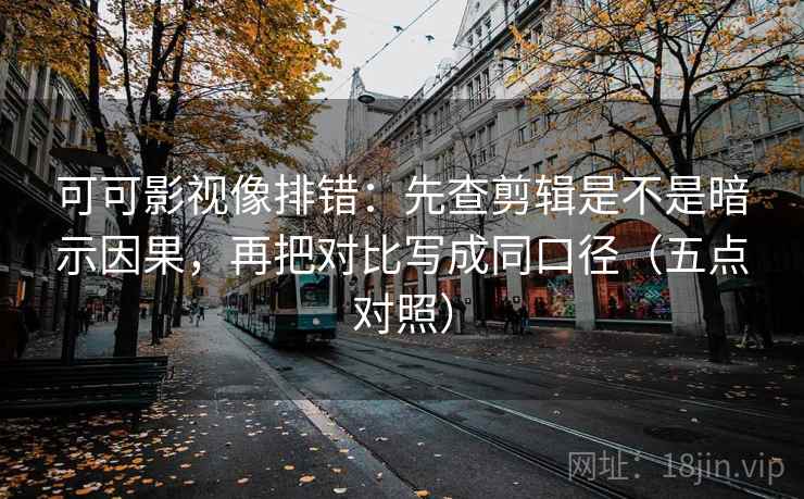 可可影视像排错:先查剪辑是不是暗示因果,再把对比写成同口径(五点对照)