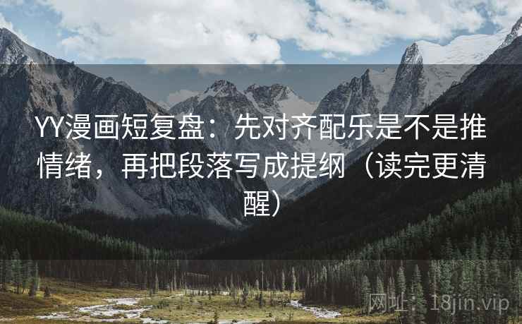 YY漫画短复盘：先对齐配乐是不是推情绪，再把段落写成提纲（读完更清醒）