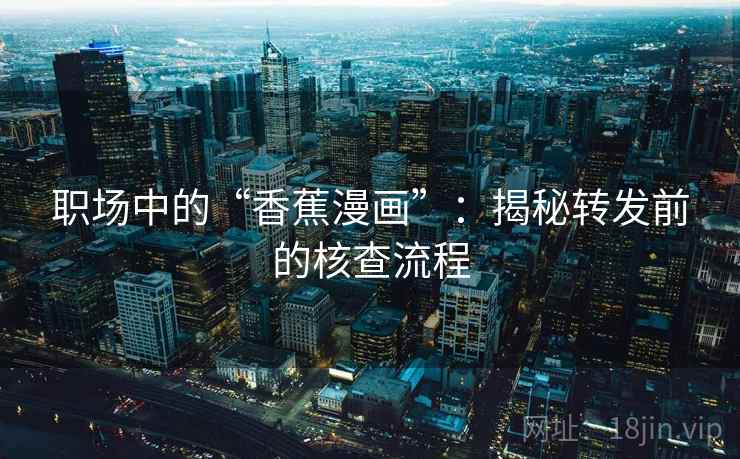 职场中的“香蕉漫画”:揭秘转发前的核查流程