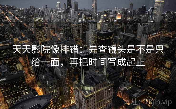 天天影院像排错:先查镜头是不是只给一面,再把时间写成起止