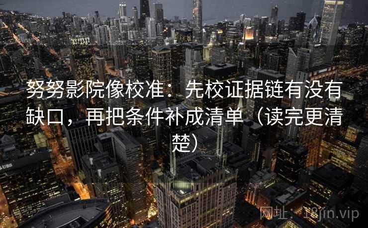 努努影院像校准:先校证据链有没有缺口,再把条件补成清单(读完更清楚)