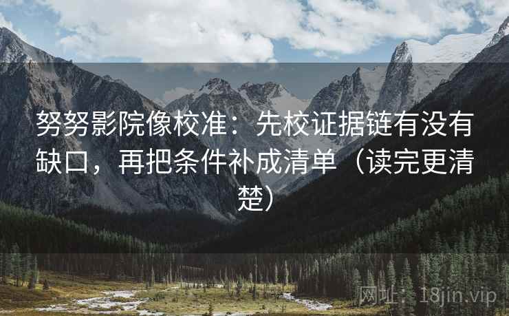 努努影院像校准:先校证据链有没有缺口,再把条件补成清单(读完更清楚)