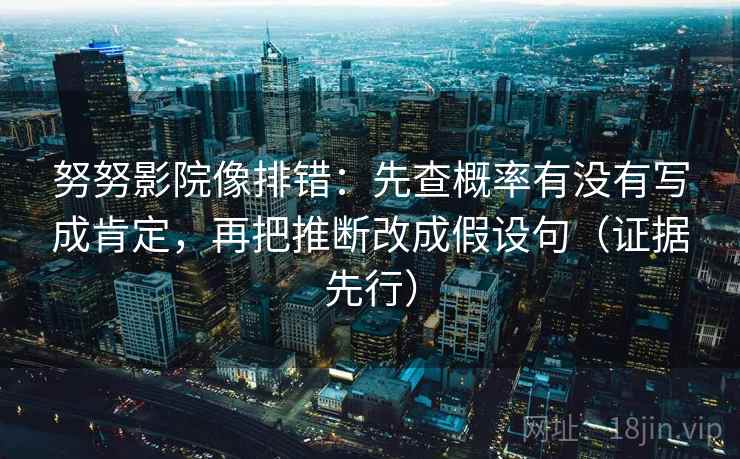 努努影院像排错:先查概率有没有写成肯定,再把推断改成假设句(证据先行)