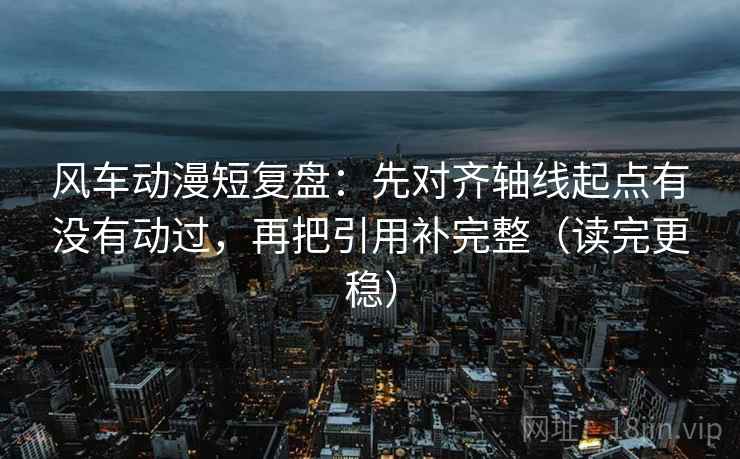 风车动漫短复盘:先对齐轴线起点有没有动过,再把引用补完整(读完更稳)