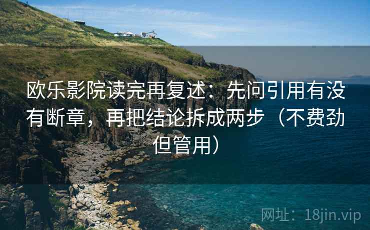欧乐影院读完再复述：先问引用有没有断章，再把结论拆成两步（不费劲但管用）