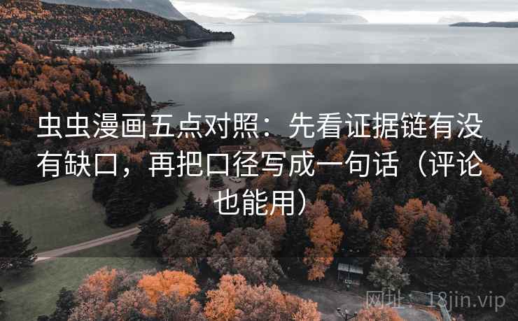 虫虫漫画五点对照:先看证据链有没有缺口,再把口径写成一句话(评论也能用)
