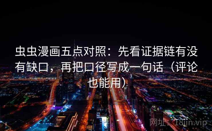 虫虫漫画五点对照:先看证据链有没有缺口,再把口径写成一句话(评论也能用)