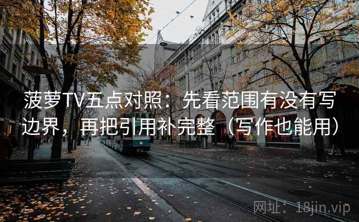 菠萝TV五点对照:先看范围有没有写边界,再把引用补完整(写作也能用)