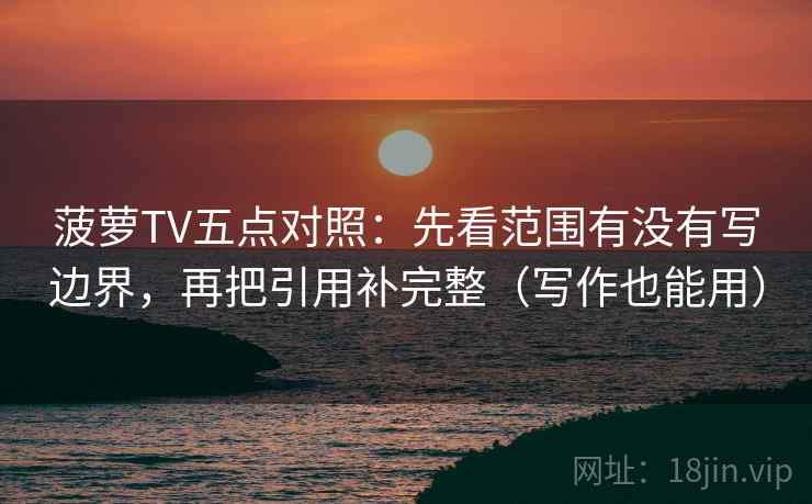 菠萝TV五点对照:先看范围有没有写边界,再把引用补完整(写作也能用)