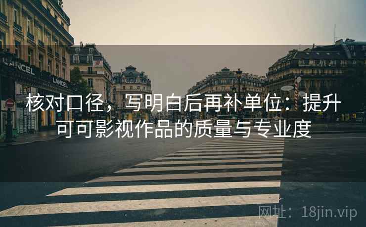 核对口径,写明白后再补单位:提升可可影视作品的质量与专业度