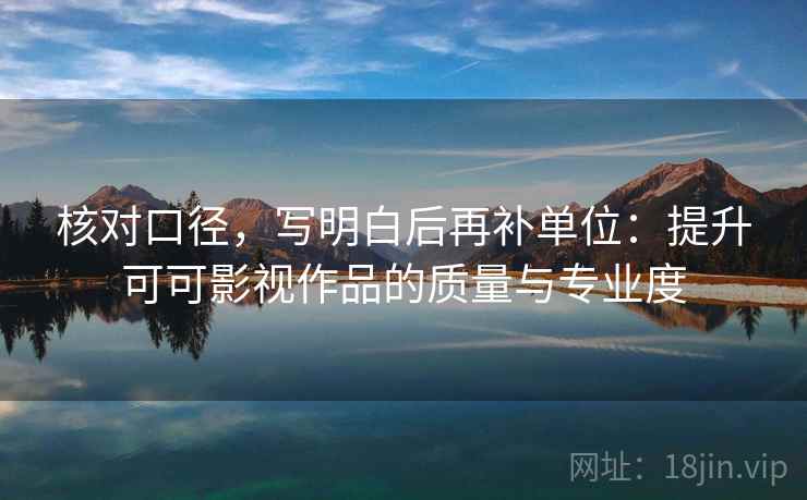 核对口径,写明白后再补单位:提升可可影视作品的质量与专业度