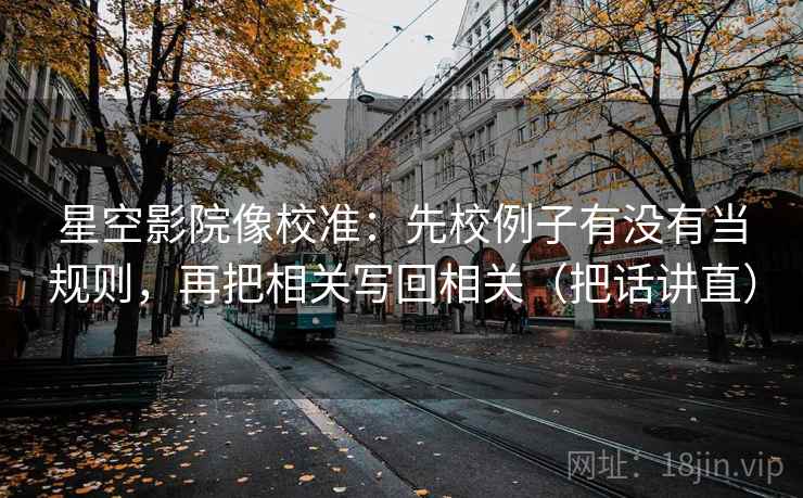 星空影院像校准：先校例子有没有当规则，再把相关写回相关（把话讲直）