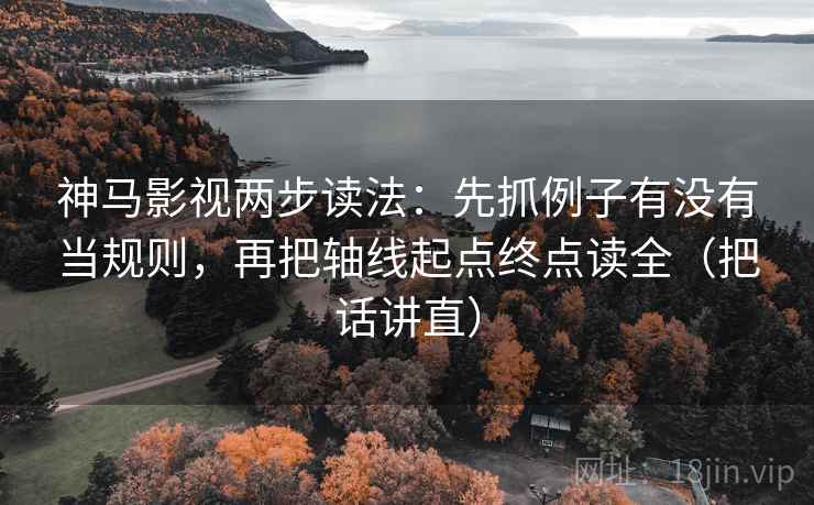 神马影视两步读法:先抓例子有没有当规则,再把轴线起点终点读全(把话讲直) 第2张 神马影视两步读法:先抓例子有没有当规则,再把轴线起点终点读全(把话讲直) 第2张