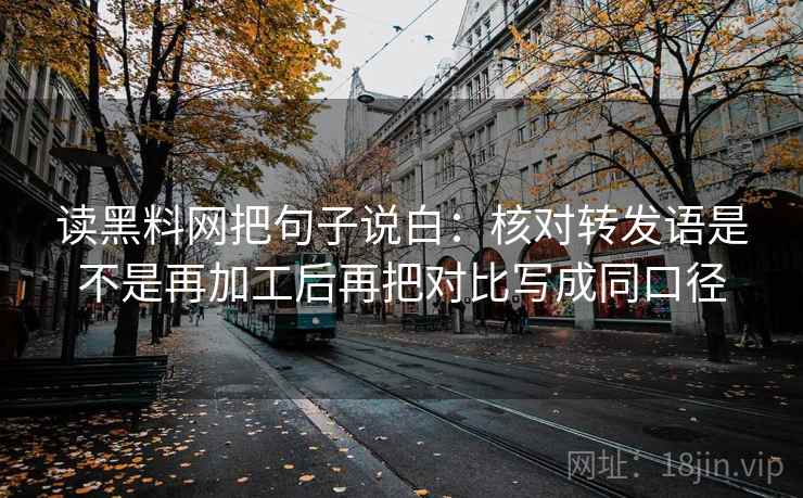 读黑料网把句子说白:核对转发语是不是再加工后再把对比写成同口径 第2张 读黑料网把句子说白:核对转发语是不是再加工后再把对比写成同口径 第2张
