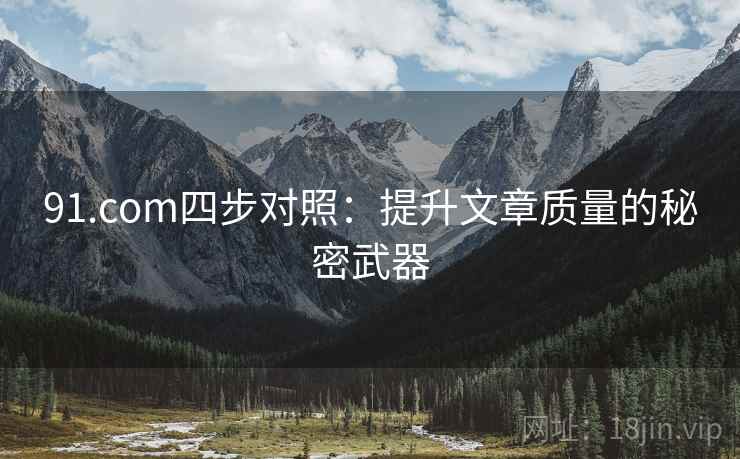 91.com四步对照:提升文章质量的秘密武器 第1张 91.com四步对照:提升文章质量的秘密武器 第1张
