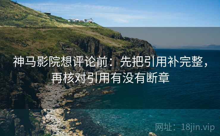 神马影院想评论前:先把引用补完整,再核对引用有没有断章 第1张 神马影院想评论前:先把引用补完整,再核对引用有没有断章 第1张
