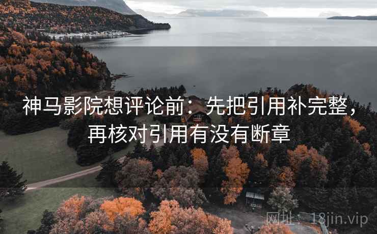 神马影院想评论前:先把引用补完整,再核对引用有没有断章 第2张 神马影院想评论前:先把引用补完整,再核对引用有没有断章 第2张