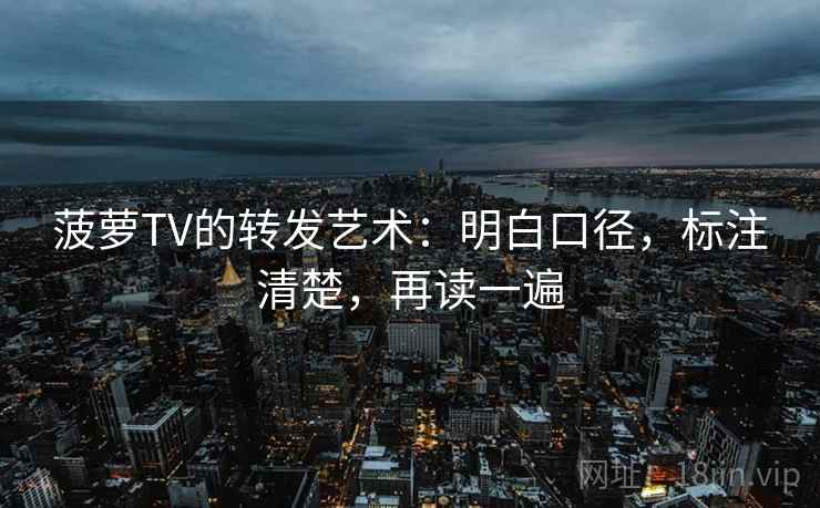 菠萝TV的转发艺术:明白口径,标注清楚,再读一遍 第2张 菠萝TV的转发艺术:明白口径,标注清楚,再读一遍 第2张