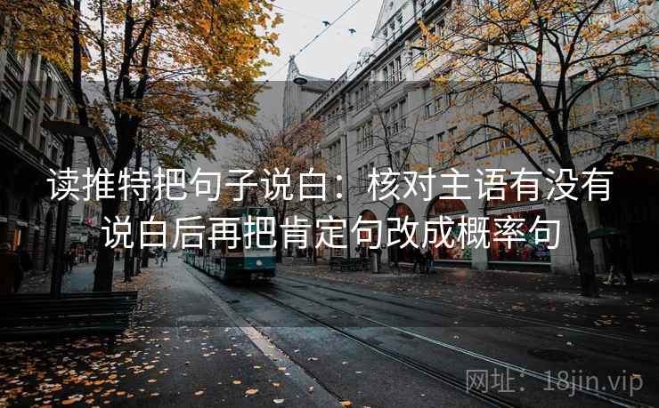 读推特把句子说白:核对主语有没有说白后再把肯定句改成概率句 第2张 读推特把句子说白:核对主语有没有说白后再把肯定句改成概率句 第2张