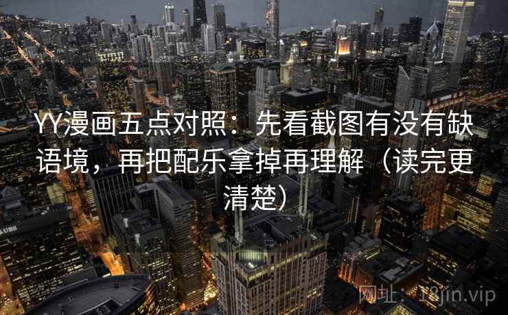 YY漫画五点对照：先看截图有没有缺语境，再把配乐拿掉再理解（读完更清楚）