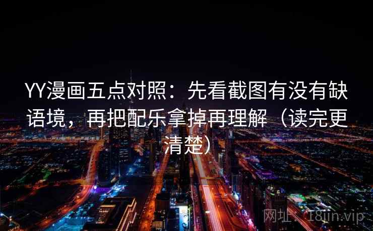 YY漫画五点对照：先看截图有没有缺语境，再把配乐拿掉再理解（读完更清楚）
